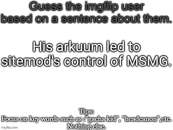 Guess the imgflip user based on a sentence about them | His arkuum led to sitemod's control of MSMG. | image tagged in guess the imgflip user based on a sentence about them,guess,msmg,memes | made w/ Imgflip meme maker