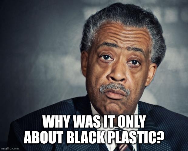 al sharpton racist | WHY WAS IT ONLY ABOUT BLACK PLASTIC? | image tagged in al sharpton racist | made w/ Imgflip meme maker