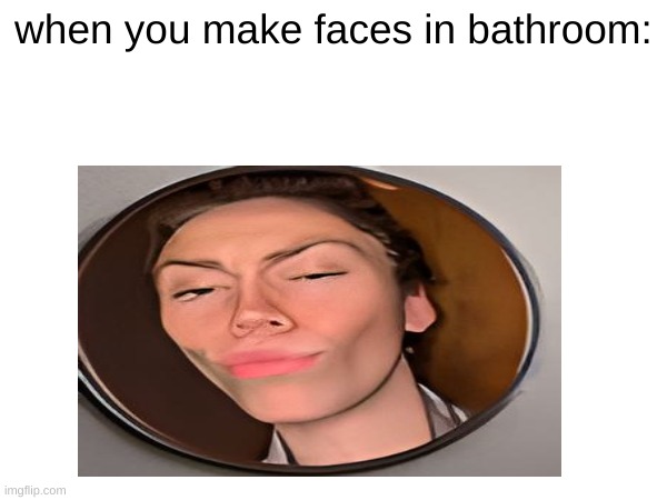 IDK | when you make faces in bathroom: | image tagged in relatable | made w/ Imgflip meme maker