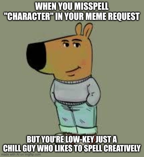 Chill | WHEN YOU MISSPELL "CHARACTER" IN YOUR MEME REQUEST; BUT YOU'RE LOW-KEY JUST A CHILL GUY WHO LIKES TO SPELL CREATIVELY | image tagged in low key just a chill guy | made w/ Imgflip meme maker