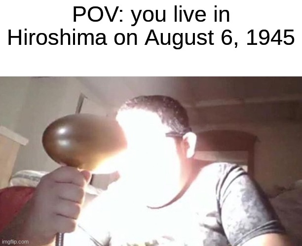 here comes the sun doo do doo doo | POV: you live in Hiroshima on August 6, 1945 | image tagged in kid shining light into face | made w/ Imgflip meme maker