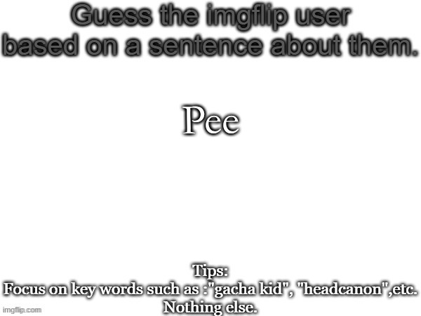 Guess the imgflip user based on a sentence about them | Pee | image tagged in guess the imgflip user based on a sentence about them | made w/ Imgflip meme maker