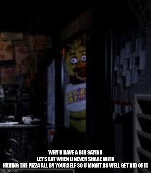 Chica Looking In Window FNAF | WHY U HAVE A BIB SAYING LET'S EAT WHEN U NEVER SHARE WITH HAVING THE PIZZA ALL BY YOURSELF SO U MIGHT AS WELL GET RID OF IT | image tagged in chica looking in window fnaf | made w/ Imgflip meme maker