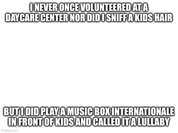 I NEVER ONCE VOLUNTEERED AT A DAYCARE CENTER NOR DID I SNIFF A KIDS HAIR; BUT I DID PLAY A MUSIC BOX INTERNATIONALE IN FRONT OF KIDS AND CALLED IT A LULLABY | made w/ Imgflip meme maker