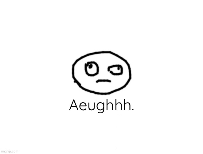w h a t | Aeughhh. | image tagged in w h a t | made w/ Imgflip meme maker