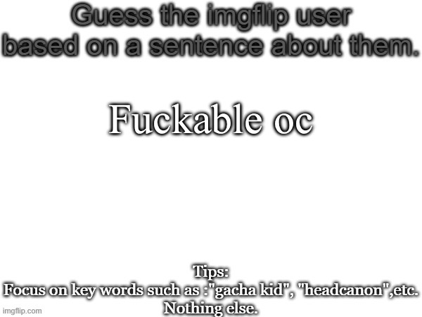 Guess the imgflip user based on a sentence about them | Fuckable oc | image tagged in guess the imgflip user based on a sentence about them | made w/ Imgflip meme maker