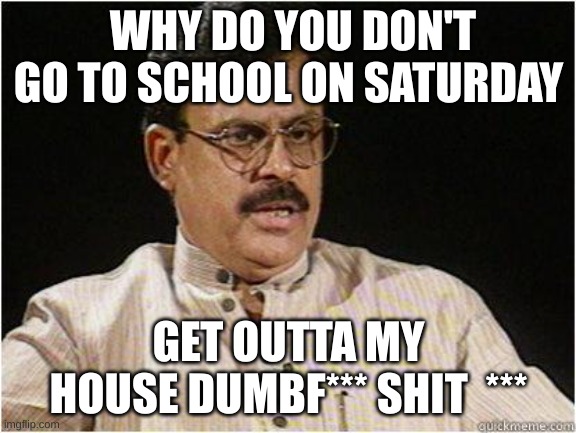 Typical Indian Dad | WHY DO YOU DON'T GO TO SCHOOL ON SATURDAY; GET OUTTA MY HOUSE DUMBF*** SHIT  *** | image tagged in typical indian dad | made w/ Imgflip meme maker