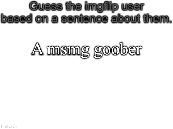 Quiz time! | A msmg goober | image tagged in guess the imgflip user based on a sentence about them | made w/ Imgflip meme maker