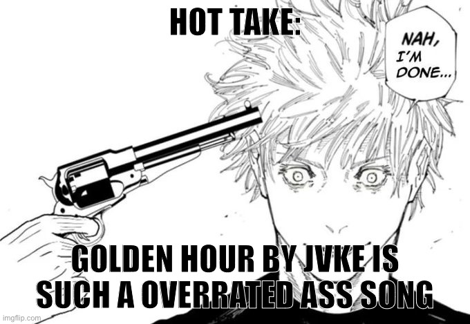 Overrated song honestly it’s annoying | HOT TAKE:; GOLDEN HOUR BY JVKE IS SUCH A OVERRATED ASS SONG | image tagged in nah i'm done | made w/ Imgflip meme maker