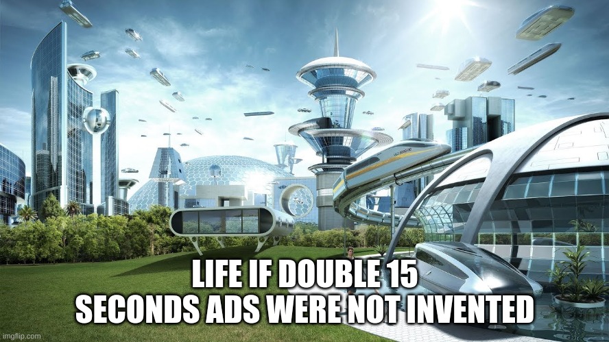 Life if | LIFE IF DOUBLE 15 SECONDS ADS WERE NOT INVENTED | image tagged in life if | made w/ Imgflip meme maker