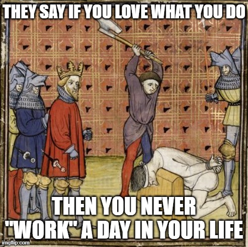 Medieval Executioner | THEY SAY IF YOU LOVE WHAT YOU DO; THEN YOU NEVER "WORK" A DAY IN YOUR LIFE | image tagged in medieval executioner | made w/ Imgflip meme maker