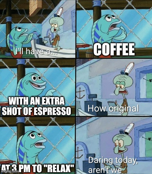 Daring today, aren't we squidward | COFFEE; WITH AN EXTRA SHOT OF ESPRESSO; AT 3 PM TO "RELAX" | image tagged in daring today aren't we squidward | made w/ Imgflip meme maker