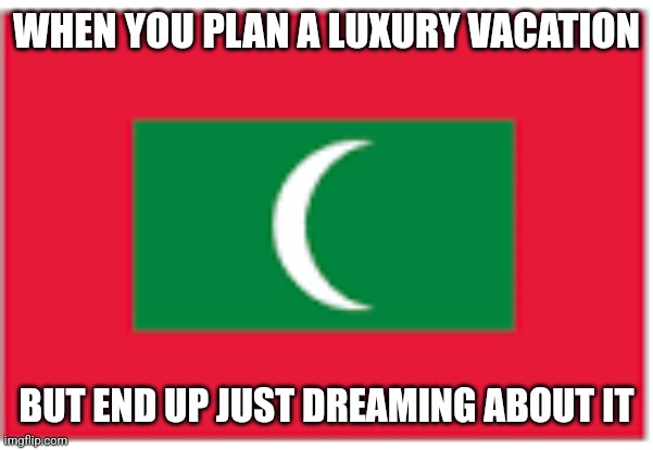 Maldives flag | WHEN YOU PLAN A LUXURY VACATION; BUT END UP JUST DREAMING ABOUT IT | image tagged in maldives flag | made w/ Imgflip meme maker