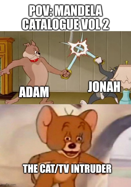 Basically Vol 2 | POV: MANDELA CATALOGUE VOL 2; JONAH; ADAM; THE CAT/TV INTRUDER | image tagged in tom and jerry swordfight,mandela catalogue | made w/ Imgflip meme maker