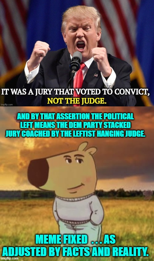 Reality and facts . . . leftists consider those to be toxic waste. | AND BY THAT ASSERTION THE POLITICAL LEFT MEANS THE DEM PARTY STACKED JURY COACHED BY THE LEFTIST HANGING JUDGE. MEME FIXED  . . . AS ADJUSTED BY FACTS AND REALITY. | image tagged in yep | made w/ Imgflip meme maker