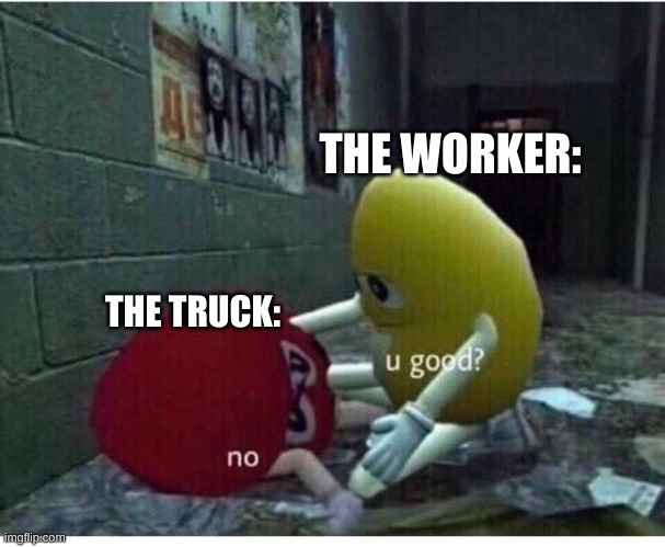 U Good No | THE WORKER: THE TRUCK: | image tagged in u good no | made w/ Imgflip meme maker