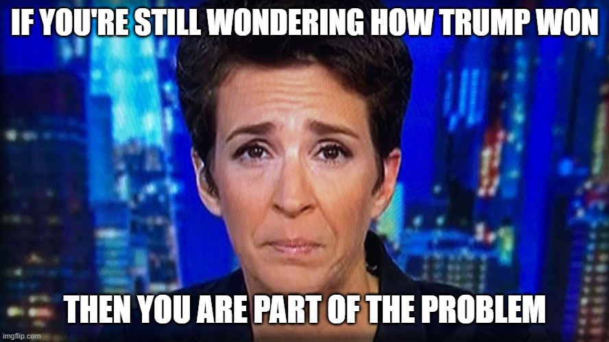 Russia Did It- Rachel Maddow | IF YOU'RE STILL WONDERING HOW TRUMP WON; THEN YOU ARE PART OF THE PROBLEM | image tagged in russia did it- rachel maddow | made w/ Imgflip meme maker