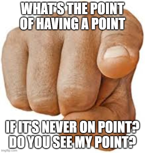 My point is... | WHAT'S THE POINT OF HAVING A POINT; IF IT'S NEVER ON POINT?
DO YOU SEE MY POINT? | image tagged in point | made w/ Imgflip meme maker