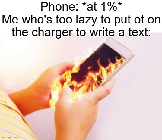 ... | Phone: *at 1%*
Me who's too lazy to put ot on the charger to write a text: | image tagged in phone on fire in hands | made w/ Imgflip meme maker