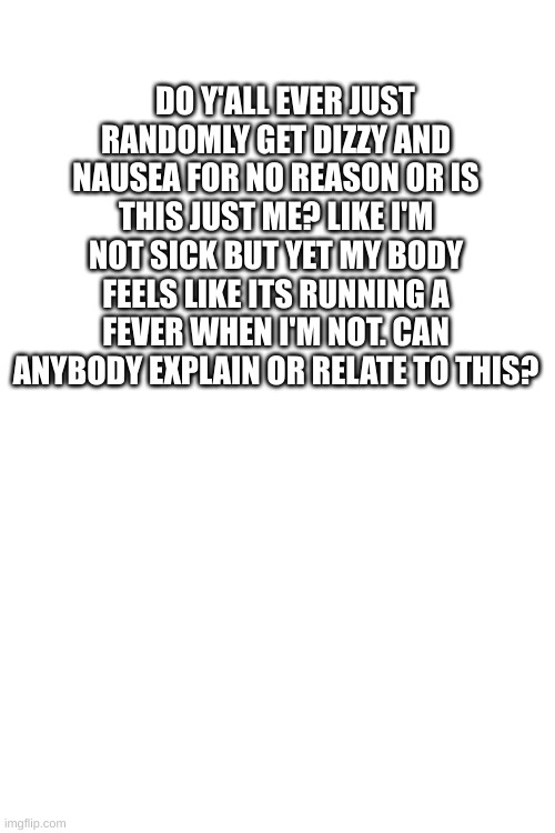 DO Y'ALL EVER JUST RANDOMLY GET DIZZY AND NAUSEA FOR NO REASON OR IS THIS JUST ME? LIKE I'M NOT SICK BUT YET MY BODY FEELS LIKE ITS RUNNING A FEVER WHEN I'M NOT. CAN ANYBODY EXPLAIN OR RELATE TO THIS? | made w/ Imgflip meme maker