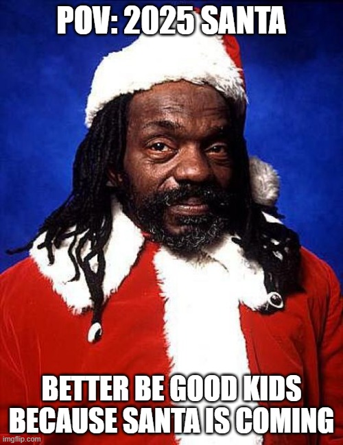 New Santa Of The Year | POV: 2025 SANTA; BETTER BE GOOD KIDS BECAUSE SANTA IS COMING | image tagged in funny memes | made w/ Imgflip meme maker