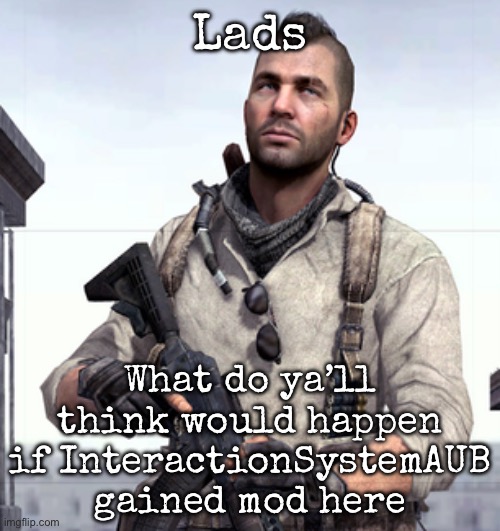 What do ya’ll think would happen | Lads; What do ya’ll think would happen if InteractionSystemAUB gained mod here | image tagged in cod soap,msmg | made w/ Imgflip meme maker