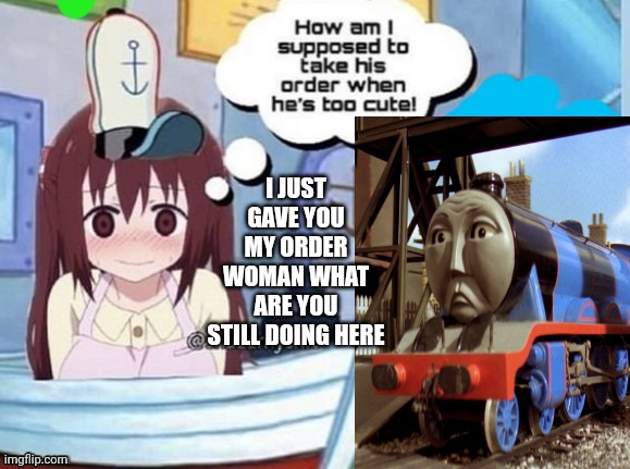 How am I supposed to take his order when he's too cute! | I JUST GAVE YOU MY ORDER WOMAN WHAT ARE YOU STILL DOING HERE | image tagged in how am i supposed to take his order when he's too cute | made w/ Imgflip meme maker