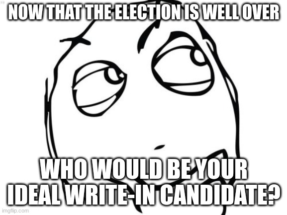 15 upvotes and this goes in politics | NOW THAT THE ELECTION IS WELL OVER; WHO WOULD BE YOUR IDEAL WRITE-IN CANDIDATE? | image tagged in memes,question rage face | made w/ Imgflip meme maker