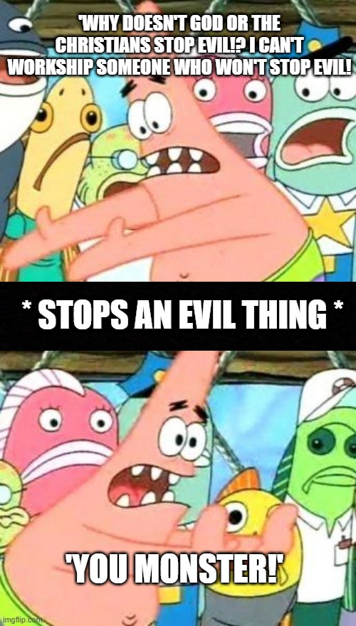 Put It Somewhere Else Patrick | 'WHY DOESN'T GOD OR THE CHRISTIANS STOP EVIL!? I CAN'T WORKSHIP SOMEONE WHO WON'T STOP EVIL! * STOPS AN EVIL THING *; 'YOU MONSTER!' | image tagged in memes,put it somewhere else patrick | made w/ Imgflip meme maker