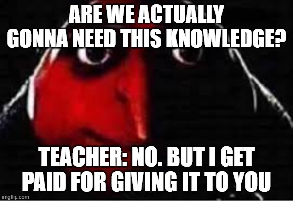 Teachers be like | ARE WE ACTUALLY GONNA NEED THIS KNOWLEDGE? TEACHER: NO. BUT I GET PAID FOR GIVING IT TO YOU | made w/ Imgflip meme maker