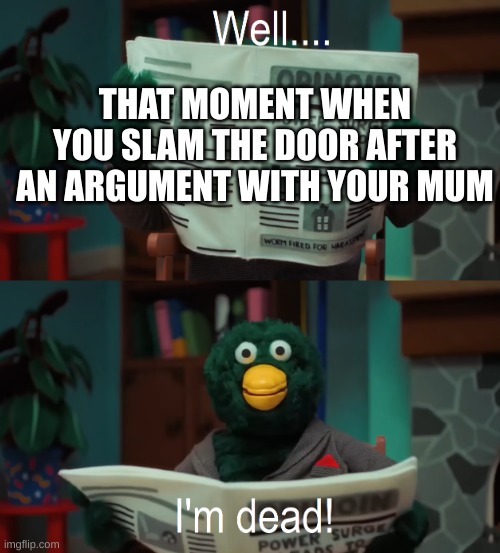 Well I'm dead | THAT MOMENT WHEN YOU SLAM THE DOOR AFTER AN ARGUMENT WITH YOUR MUM | image tagged in well i'm dead | made w/ Imgflip meme maker