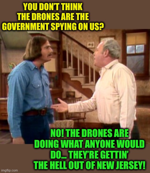 Take the next exit | YOU DON’T THINK THE DRONES ARE THE GOVERNMENT SPYING ON US? NO! THE DRONES ARE DOING WHAT ANYONE WOULD DO… THEY’RE GETTIN’ THE HELL OUT OF NEW JERSEY! | image tagged in archie bunker mike meathead,memes,drones | made w/ Imgflip meme maker