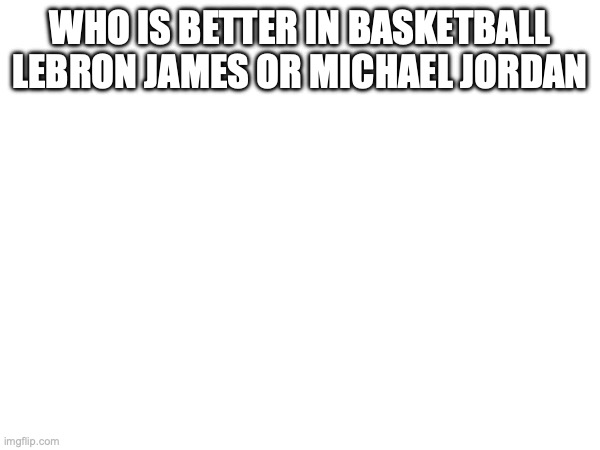 Vote | WHO IS BETTER IN BASKETBALL LEBRON JAMES OR MICHAEL JORDAN | image tagged in basketball | made w/ Imgflip meme maker