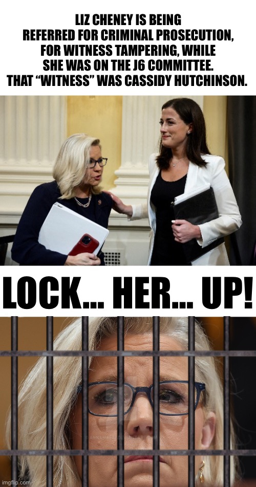 LIZ CHENEY IS BEING REFERRED FOR CRIMINAL PROSECUTION, FOR WITNESS TAMPERING, WHILE SHE WAS ON THE J6 COMMITTEE. THAT “WITNESS” WAS CASSIDY HUTCHINSON. LOCK… HER… UP! | made w/ Imgflip meme maker