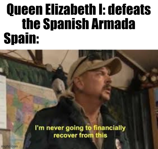 im never going to recover from this | Queen Elizabeth I: defeats the Spanish Armada
Spain: | image tagged in im never going to recover from this,history | made w/ Imgflip meme maker