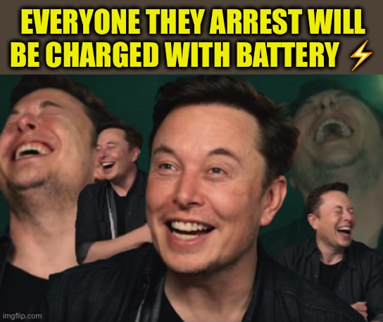 Elon Musk Laughing | EVERYONE THEY ARREST WILL BE CHARGED WITH BATTERY ⚡️ | image tagged in elon musk laughing | made w/ Imgflip meme maker