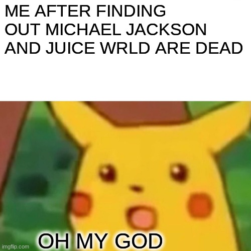 Surprised Pikachu | ME AFTER FINDING OUT MICHAEL JACKSON AND JUICE WRLD ARE DEAD; OH MY GOD | image tagged in memes,surprised pikachu | made w/ Imgflip meme maker