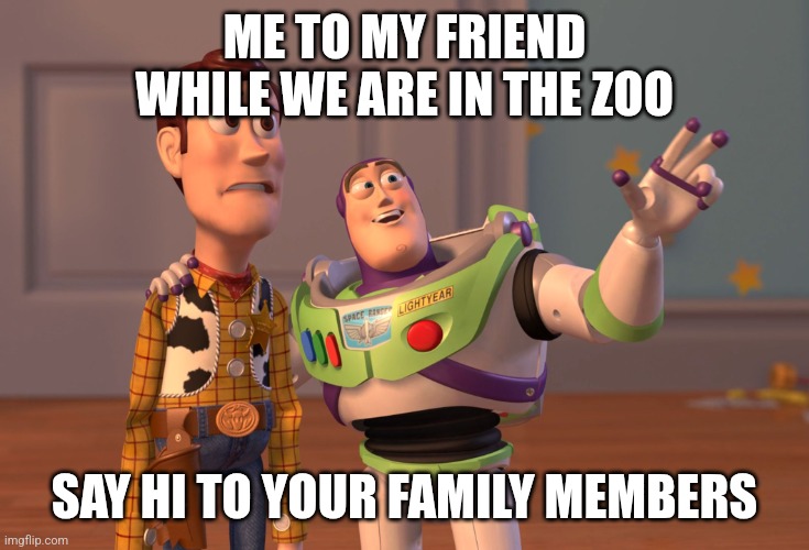 Zoo gone wrong | ME TO MY FRIEND WHILE WE ARE IN THE ZOO; SAY HI TO YOUR FAMILY MEMBERS | image tagged in memes,x x everywhere,funny memes,meme,funny | made w/ Imgflip meme maker