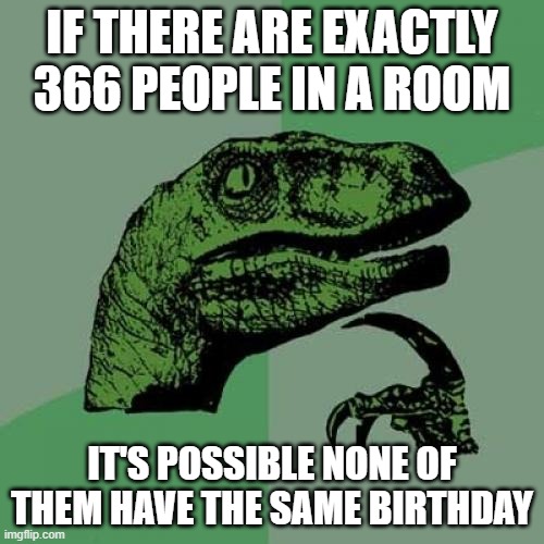 Philosoraptor | IF THERE ARE EXACTLY 366 PEOPLE IN A ROOM; IT'S POSSIBLE NONE OF THEM HAVE THE SAME BIRTHDAY | image tagged in memes,philosoraptor,birthday,shower thoughts | made w/ Imgflip meme maker