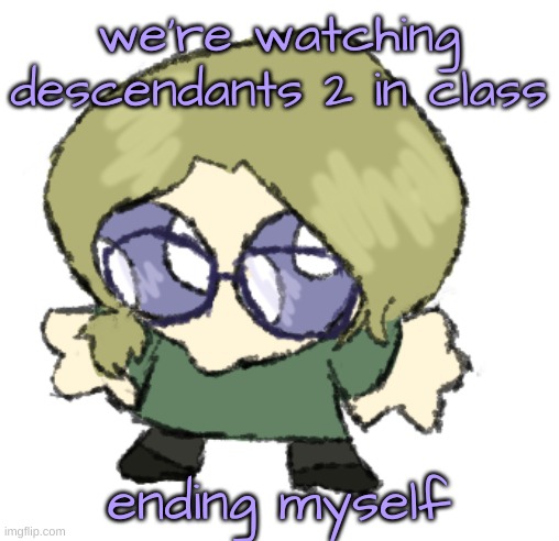 goober disco | we're watching descendants 2 in class; ending myself | image tagged in goober disco | made w/ Imgflip meme maker