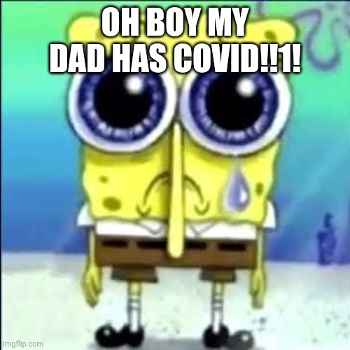 no cap tho, he does | OH BOY MY DAD HAS COVID!!1! | image tagged in sad spongebob | made w/ Imgflip meme maker