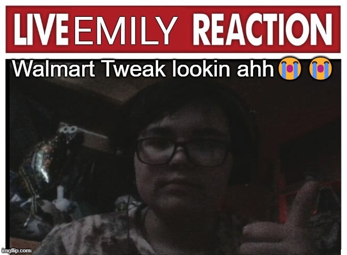 Live Emily reaction | Walmart Tweak lookin ahh😭😭 | image tagged in live emily reaction | made w/ Imgflip meme maker