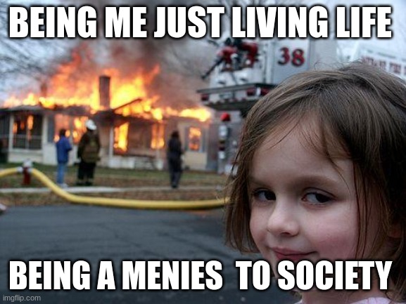 Disaster Girl | BEING ME JUST LIVING LIFE; BEING A MENIES  TO SOCIETY | image tagged in memes,disaster girl | made w/ Imgflip meme maker