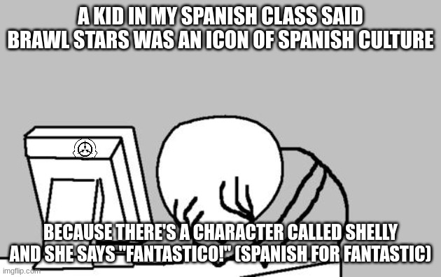 barwl stras | A KID IN MY SPANISH CLASS SAID BRAWL STARS WAS AN ICON OF SPANISH CULTURE; BECAUSE THERE'S A CHARACTER CALLED SHELLY AND SHE SAYS "FANTASTICO!" (SPANISH FOR FANTASTIC) | image tagged in stupid,brawl stars,obsessed,class | made w/ Imgflip meme maker