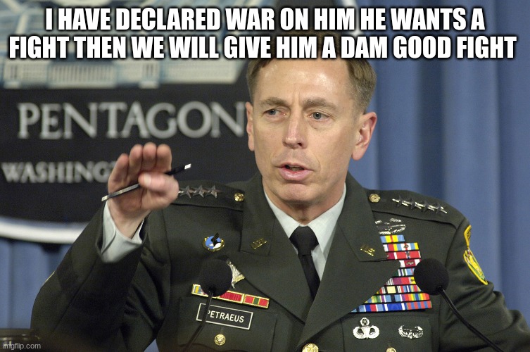 general | I HAVE DECLARED WAR ON HIM HE WANTS A FIGHT THEN WE WILL GIVE HIM A DAM GOOD FIGHT | image tagged in general | made w/ Imgflip meme maker