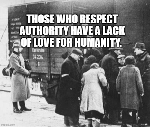 WW2 train car holocaust | THOSE WHO RESPECT AUTHORITY HAVE A LACK OF LOVE FOR HUMANITY. | image tagged in ww2 train car holocaust | made w/ Imgflip meme maker