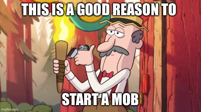 Gravity Falls Round Up The Mob | THIS IS A GOOD REASON TO START A MOB | image tagged in gravity falls round up the mob | made w/ Imgflip meme maker