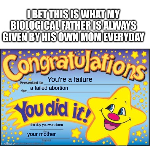 Happy Star Congratulations | I BET THIS IS WHAT MY BIOLOGICAL FATHER IS ALWAYS GIVEN BY HIS OWN MOM EVERYDAY; You're a failure; a failed abortion; the day you were born; your mother | image tagged in memes,happy star congratulations | made w/ Imgflip meme maker