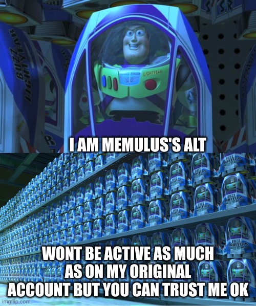 HI | I AM MEMULUS'S ALT; WONT BE ACTIVE AS MUCH AS ON MY ORIGINAL ACCOUNT BUT YOU CAN TRUST ME OK | image tagged in buzz lightyear clones | made w/ Imgflip meme maker