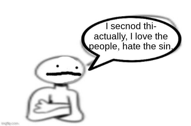 stickman speech bubble | I secnod thi- actually, I love the people, hate the sin. | image tagged in stickman speech bubble | made w/ Imgflip meme maker